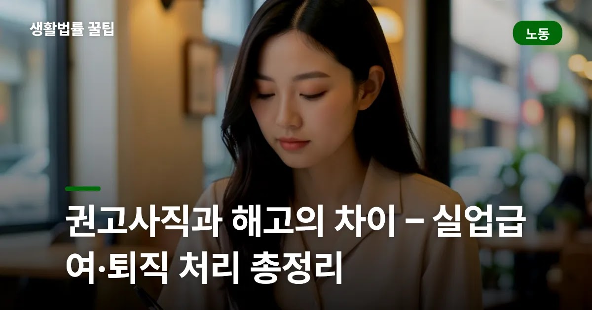 권고사직과 해고의 차이 – 실업급여·퇴직 처리 총정리